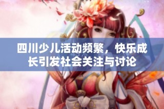 四川少儿活动频繁，快乐成长引发社会关注与讨论