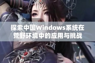 探索中国Windows系统在荒野环境中的应用与挑战