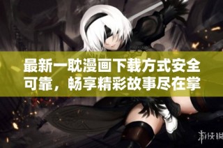最新一耽漫画下载方式安全可靠，畅享精彩故事尽在掌握