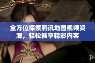 全方位探索腾讯地图视频资源，轻松畅享精彩内容