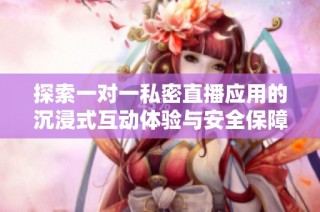 探索一对一私密直播应用的沉浸式互动体验与安全保障