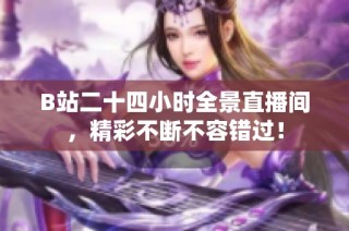 B站二十四小时全景直播间，精彩不断不容错过！