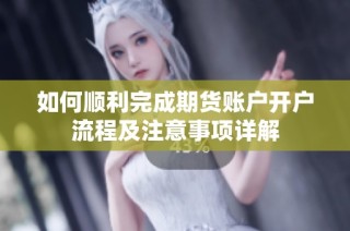 如何顺利完成期货账户开户流程及注意事项详解