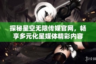 探秘星空无限传媒官网，畅享多元化星媒体精彩内容