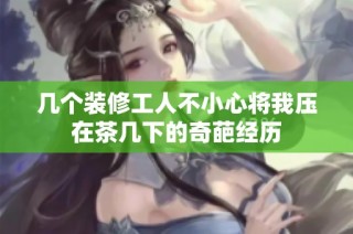 几个装修工人不小心将我压在茶几下的奇葩经历