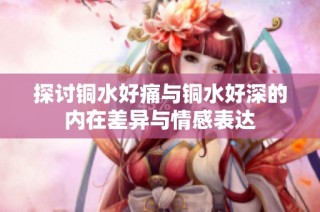 探讨铜水好痛与铜水好深的内在差异与情感表达