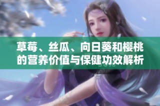 草莓、丝瓜、向日葵和樱桃的营养价值与保健功效解析