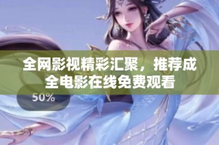 全网影视精彩汇聚，推荐成全电影在线免费观看