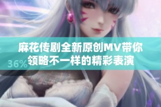 麻花传剧全新原创MV带你领略不一样的精彩表演