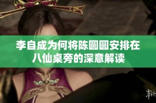 李自成为何将陈圆圆安排在八仙桌旁的深意解读