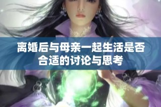 离婚后与母亲一起生活是否合适的讨论与思考