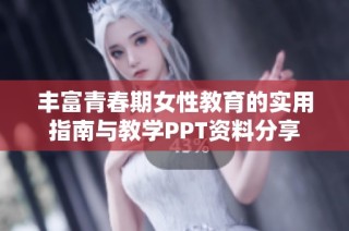 丰富青春期女性教育的实用指南与教学PPT资料分享