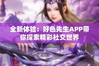 全新体验：好色先生APP带你探索精彩社交世界