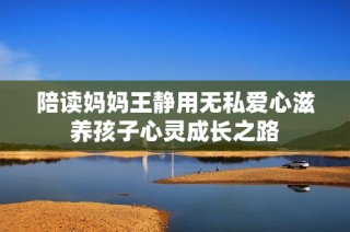 陪读妈妈王静用无私爱心滋养孩子心灵成长之路