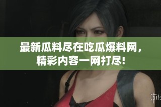 最新瓜料尽在吃瓜爆料网，精彩内容一网打尽!