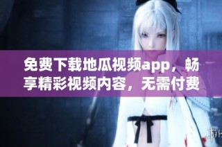 免费下载地瓜视频app，畅享精彩视频内容，无需付费