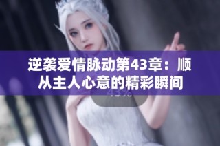 逆袭爱情脉动第43章：顺从主人心意的精彩瞬间