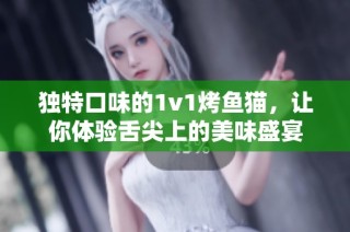 独特口味的1v1烤鱼猫，让你体验舌尖上的美味盛宴