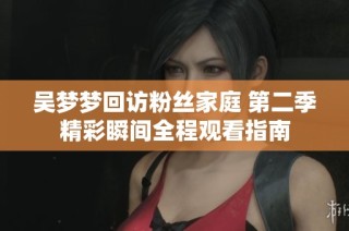 吴梦梦回访粉丝家庭 第二季精彩瞬间全程观看指南