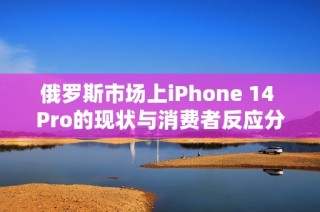 俄罗斯市场上iPhone 14 Pro的现状与消费者反应分析