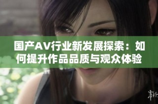 国产AV行业新发展探索：如何提升作品品质与观众体验