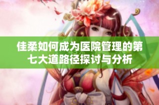 佳柔如何成为医院管理的第七大道路径探讨与分析