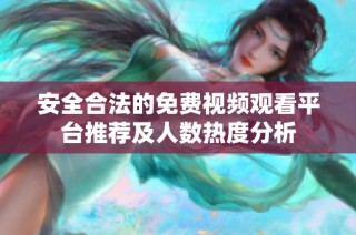 安全合法的免费视频观看平台推荐及人数热度分析