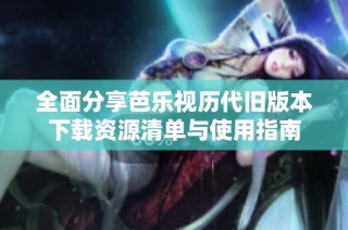 全面分享芭乐视历代旧版本下载资源清单与使用指南