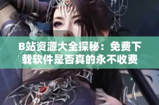 B站资源大全探秘：免费下载软件是否真的永不收费