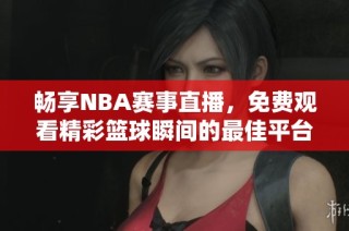 畅享NBA赛事直播，免费观看精彩篮球瞬间的最佳平台