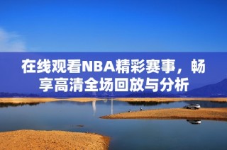 在线观看NBA精彩赛事，畅享高清全场回放与分析