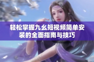 轻松掌握九幺短视频简单安装的全面指南与技巧