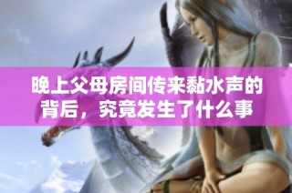 晚上父母房间传来黏水声的背后，究竟发生了什么事