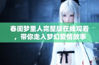 春闺梦里人完整版在线观看，带你走入梦幻爱情故事