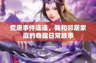 荒唐事件连连，我和邻居家庭的奇趣日常故事