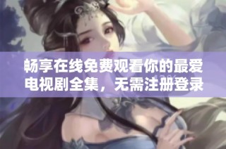 畅享在线免费观看你的最爱电视剧全集，无需注册登录