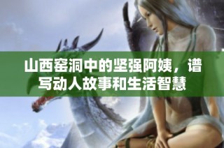 山西窑洞中的坚强阿姨，谱写动人故事和生活智慧