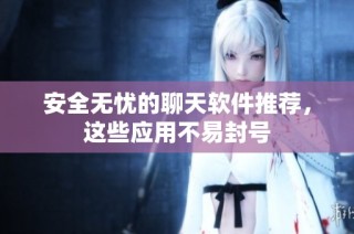 安全无忧的聊天软件推荐，这些应用不易封号