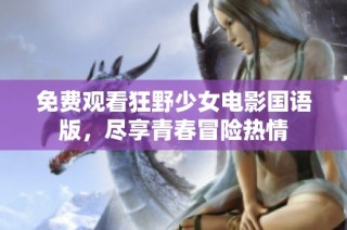 免费观看狂野少女电影国语版，尽享青春冒险热情