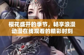 樱花盛开的季节，畅享浪漫动漫在线观看的精彩时刻