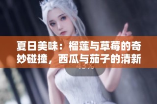 夏日美味：榴莲与草莓的奇妙碰撞，西瓜与茄子的清新搭配