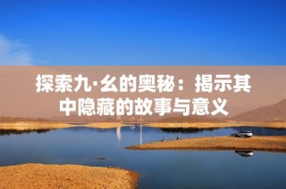 探索九·幺的奥秘：揭示其中隐藏的故事与意义