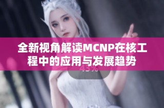 全新视角解读MCNP在核工程中的应用与发展趋势