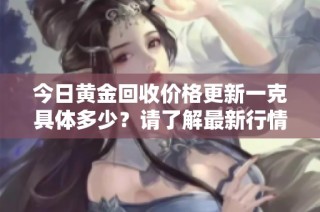 今日黄金回收价格更新一克具体多少？请了解最新行情