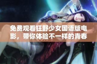 免费观看狂野少女国语版电影，带你体验不一样的青春冒险