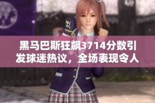 黑马巴斯狂飙3714分数引发球迷热议，全场表现令人惊艳