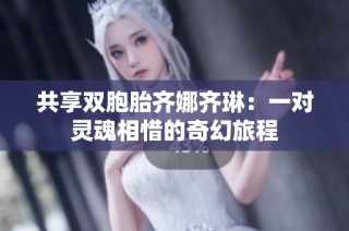 共享双胞胎齐娜齐琳：一对灵魂相惜的奇幻旅程