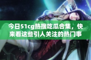 今日51cg热搜吃瓜合集，快来看这些引人关注的热门事件