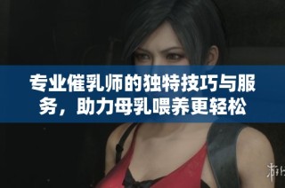 专业催乳师的独特技巧与服务，助力母乳喂养更轻松