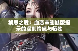 禁忌之爱：血恋未删减版揭示的深刻情感与牺牲